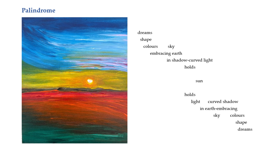 Palindrome, a collaboration. Painting by Samantha Rumbidzai Vazhure, poem by Marian Christie
a watercolour landscape: blue sky, yellow centre with sun, vibrant red bottom third with dark green bottom, swirling movement. ekphrastic text with visual element in layout.
